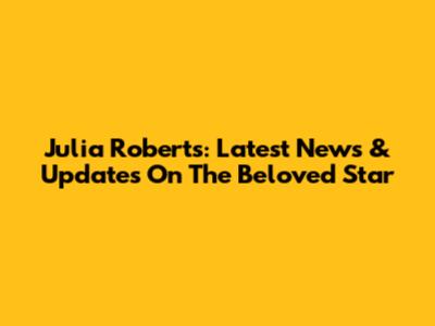 Julia Roberts: Latest News & Updates On The Beloved Star