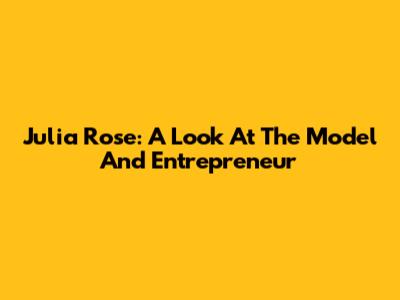 Julia Rose: A Look At The Model And Entrepreneur