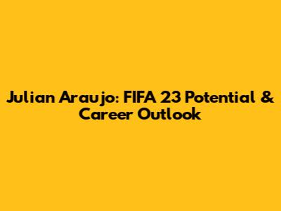Julian Araujo: FIFA 23 Potential & Career Outlook