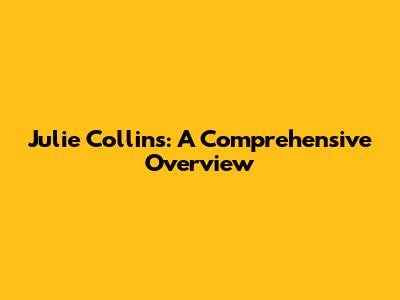Julie Collins: A Comprehensive Overview