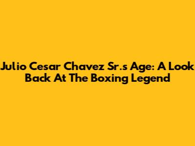 Julio Cesar Chavez Sr.'s Age: A Look Back At The Boxing Legend