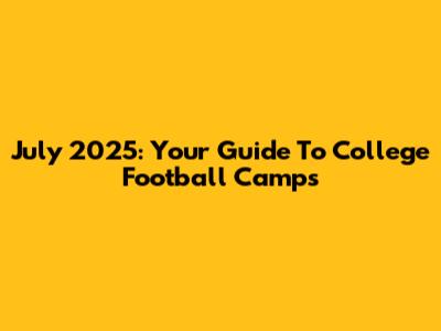 July 2025: Your Guide To College Football Camps