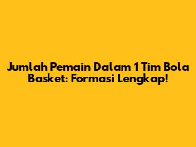 Jumlah Pemain Dalam 1 Tim Bola Basket: Formasi Lengkap!