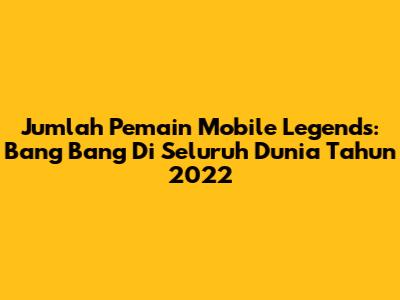 Jumlah Pemain Mobile Legends: Bang Bang Di Seluruh Dunia Tahun 2022