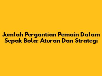 Jumlah Pergantian Pemain Dalam Sepak Bola: Aturan Dan Strategi