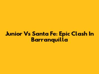 Junior Vs Santa Fe: Epic Clash In Barranquilla