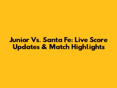 Junior Vs. Santa Fe: Live Score Updates & Match Highlights