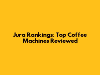 Jura Rankings: Top Coffee Machines Reviewed