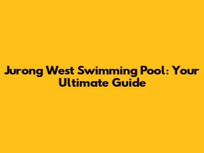 Jurong West Swimming Pool: Your Ultimate Guide