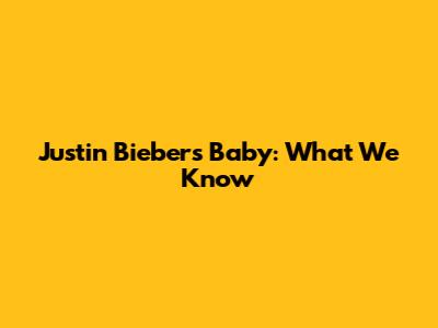 Justin Bieber's Baby: What We Know