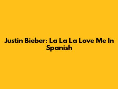 Justin Bieber: La La La Love Me In Spanish