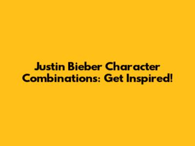 Justin Bieber Character Combinations: Get Inspired!