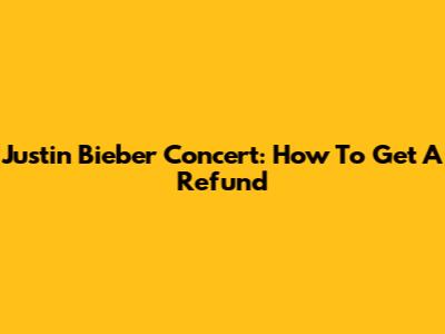 Justin Bieber Concert: How To Get A Refund