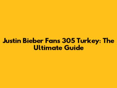 Justin Bieber Fans 305 Turkey: The Ultimate Guide