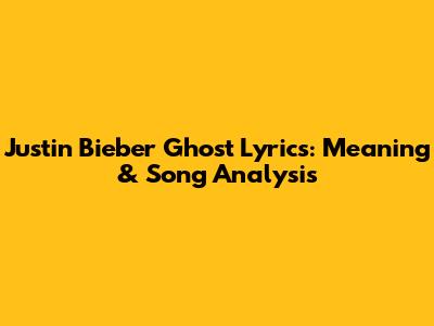 Justin Bieber Ghost Lyrics: Meaning & Song Analysis
