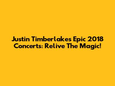 Justin Timberlake's Epic 2018 Concerts: Relive The Magic!