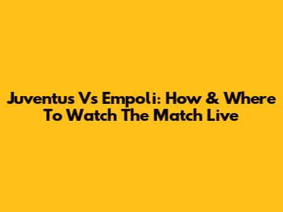 Juventus Vs Empoli: How & Where To Watch The Match Live