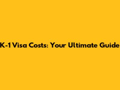 K-1 Visa Costs: Your Ultimate Guide