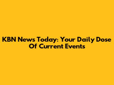 KBN News Today: Your Daily Dose Of Current Events