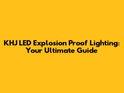 KHJ LED Explosion Proof Lighting: Your Ultimate Guide