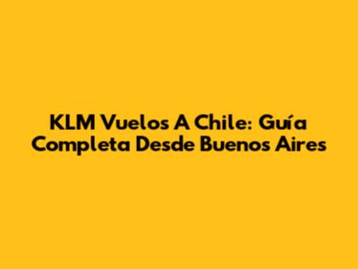 KLM Vuelos A Chile: Guía Completa Desde Buenos Aires