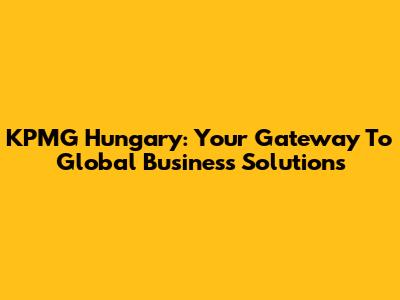 KPMG Hungary: Your Gateway To Global Business Solutions