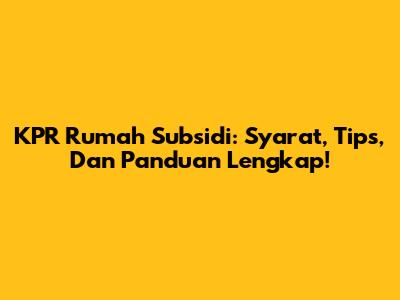 KPR Rumah Subsidi: Syarat, Tips, Dan Panduan Lengkap!