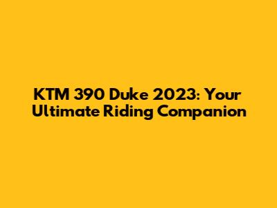 KTM 390 Duke 2023: Your Ultimate Riding Companion
