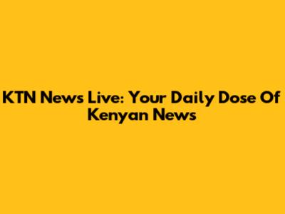 KTN News Live: Your Daily Dose Of Kenyan News