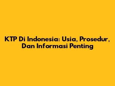 KTP Di Indonesia: Usia, Prosedur, Dan Informasi Penting