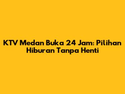 KTV Medan Buka 24 Jam: Pilihan Hiburan Tanpa Henti