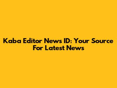 Kaba Editor News ID: Your Source For Latest News