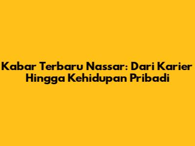 Kabar Terbaru Nassar: Dari Karier Hingga Kehidupan Pribadi
