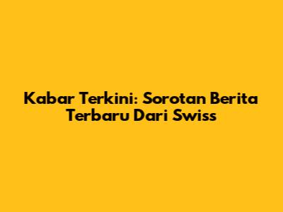 Kabar Terkini: Sorotan Berita Terbaru Dari Swiss