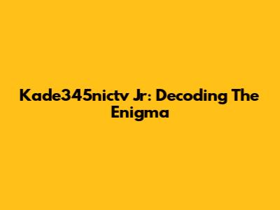 Kade345nictv Jr: Decoding The Enigma