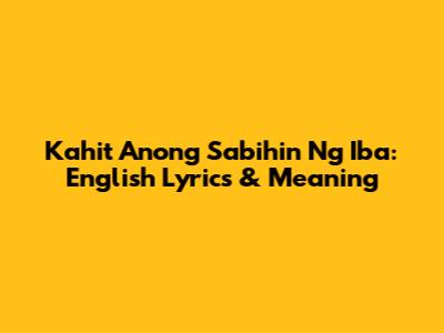 Kahit Anong Sabihin Ng Iba: English Lyrics & Meaning