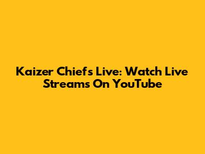 Kaizer Chiefs Live: Watch Live Streams On YouTube