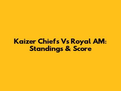 Kaizer Chiefs Vs Royal AM: Standings & Score