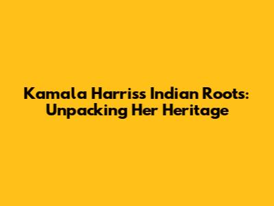 Kamala Harris's Indian Roots: Unpacking Her Heritage