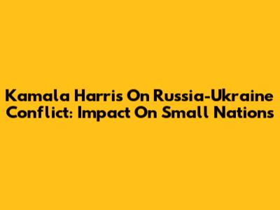 Kamala Harris On Russia-Ukraine Conflict: Impact On Small Nations