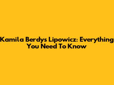 Kamila Berdys Lipowicz: Everything You Need To Know