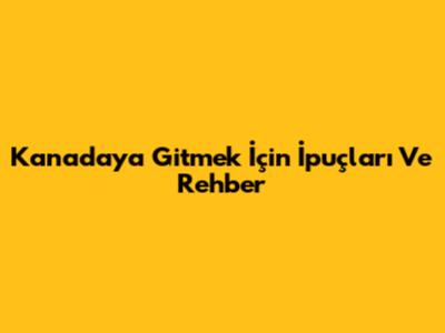 Kanada'ya Gitmek İçin İpuçları Ve Rehber