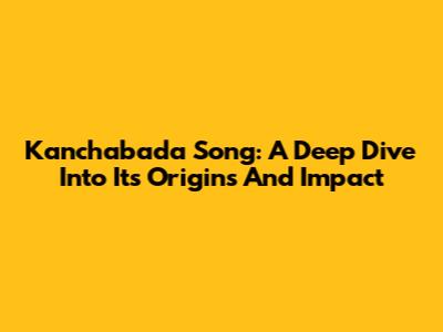 Kanchabada Song: A Deep Dive Into Its Origins And Impact