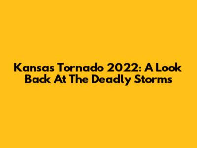Kansas Tornado 2022: A Look Back At The Deadly Storms