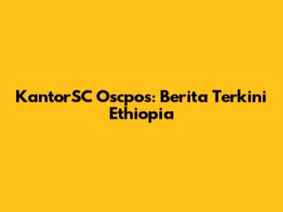 KantorSC Oscpos: Berita Terkini Ethiopia