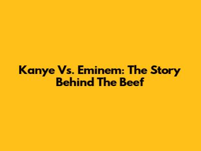 Kanye Vs. Eminem: The Story Behind The Beef
