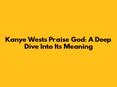 Kanye West's 'Praise God': A Deep Dive Into Its Meaning