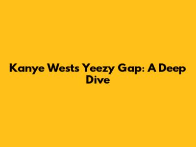 Kanye West's Yeezy Gap: A Deep Dive