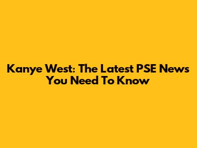 Kanye West: The Latest PSE News You Need To Know