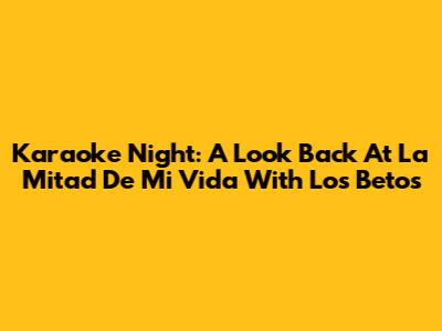Karaoke Night: A Look Back At 'La Mitad De Mi Vida' With Los Betos